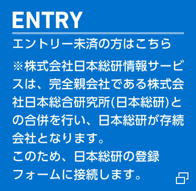 ENTRY エントリー未済の方はこちら ※株式会社日本総研情報サービスは、完全親会社である株式会社日本総合研究所(日本総研)との合併を行い、日本総研が存続会社となります。このため、日本総研の登録フォームに接続します。