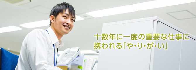 十数年に一度の重要な仕事に携われる「や・り・が・い」