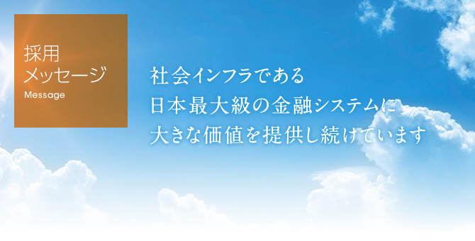 社会インフラである日本最大級の金融システムに大きな価値を提供し続けています